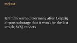 Kremlin warned Germany after Leipzig airport sabotage that it wont be the last attack WSJ reports  Meduza